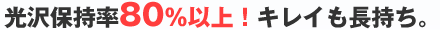 光沢保持率80%以上！キレイも長持ち。