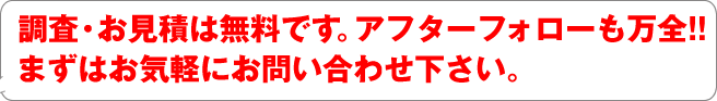 調査・お見積は無料です。アフターフォローも万全！！まずはお気軽にお問合せ下さい。