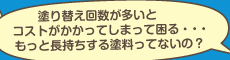 塗り替え回数が多いとコストがかかってしまって困る…もっと長持ちする塗料ってないの？