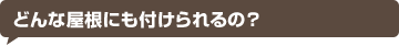 どんな屋根にも付けられるの？