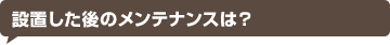設置した後のメンテナンスは？