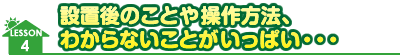 設置後のことや操作方法、わからないことがいっぱい・・・