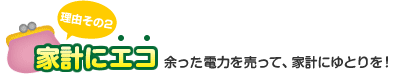 家計にエコ 余った電力を売って、家計にゆとりを！